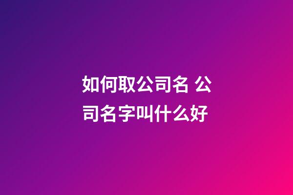 如何取公司名 公司名字叫什么好